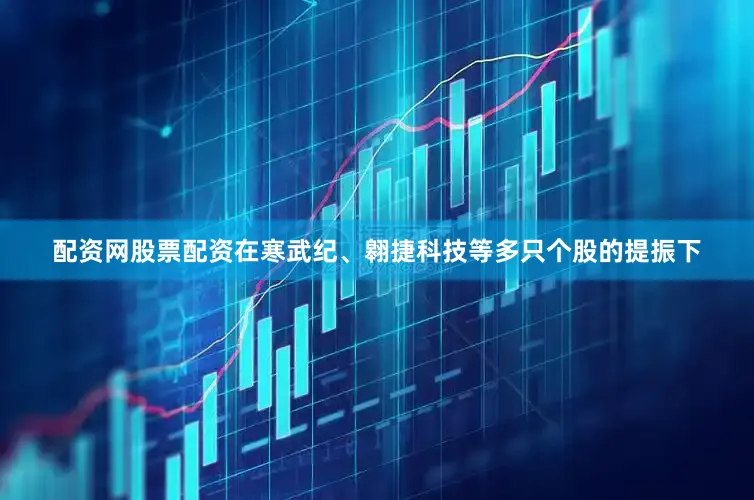 配资网股票配资在寒武纪、翱捷科技等多只个股的提振下