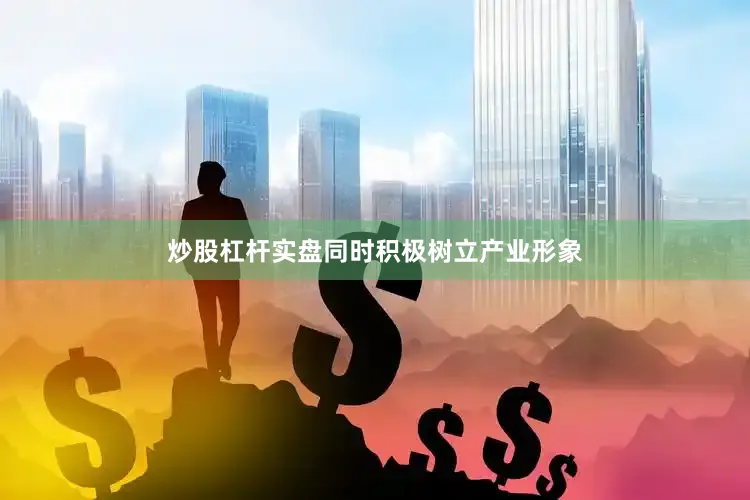 炒股杠杆实盘同时积极树立产业形象