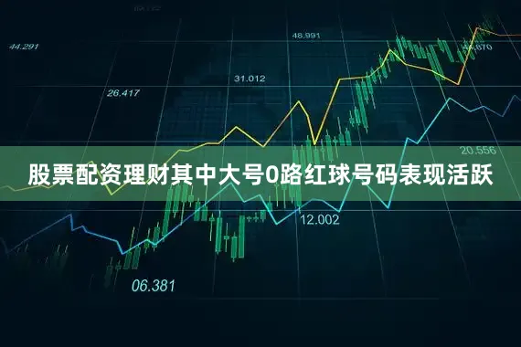 股票配资理财其中大号0路红球号码表现活跃