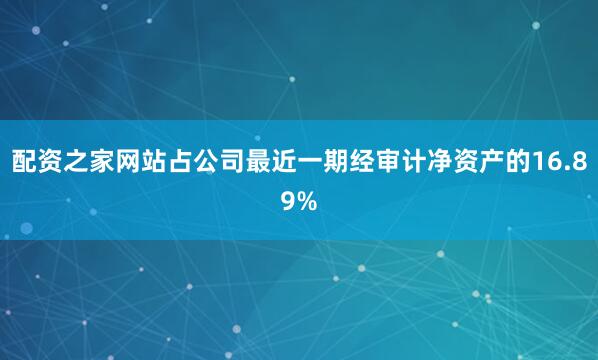 配资之家网站占公司最近一期经审计净资产的16.89%
