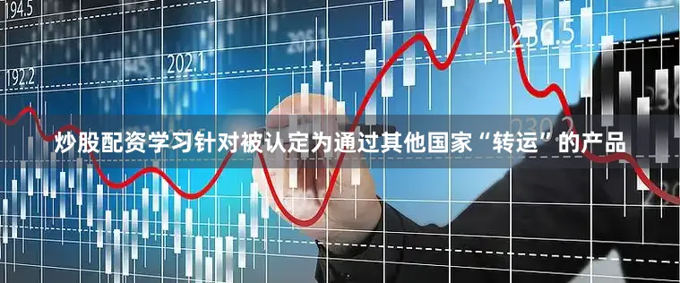 炒股配资学习针对被认定为通过其他国家“转运”的产品