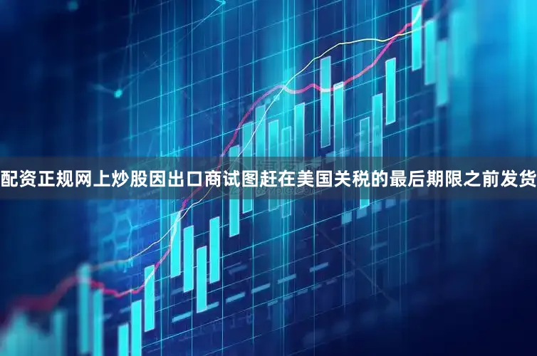 配资正规网上炒股因出口商试图赶在美国关税的最后期限之前发货