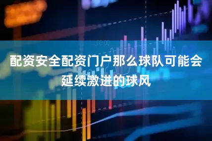 配资安全配资门户那么球队可能会延续激进的球风