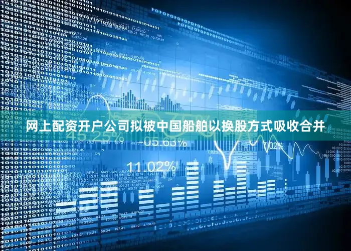 网上配资开户公司拟被中国船舶以换股方式吸收合并