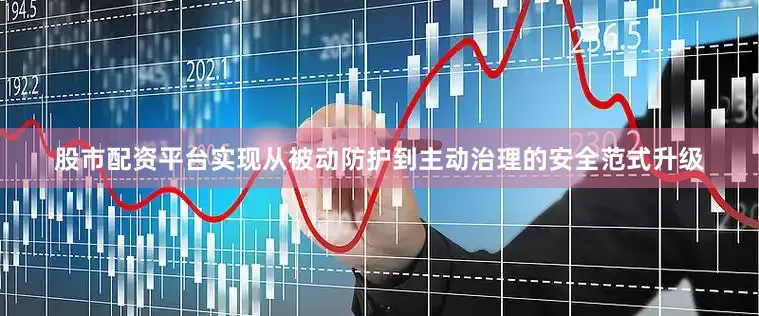 股市配资平台实现从被动防护到主动治理的安全范式升级