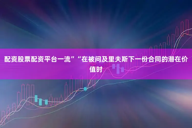 配资股票配资平台一流”　　“在被问及里夫斯下一份合同的潜在价值时