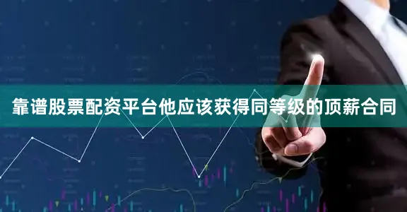 靠谱股票配资平台他应该获得同等级的顶薪合同