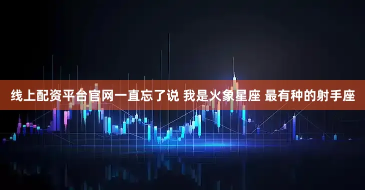 线上配资平台官网一直忘了说 我是火象星座 最有种的射手座