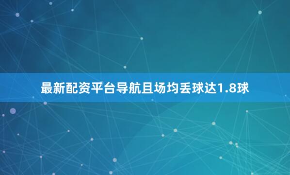 最新配资平台导航且场均丢球达1.8球