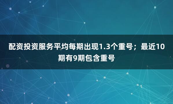 配资投资服务平均每期出现1.3个重号；最近10期有9期包含重号
