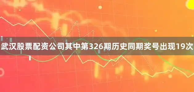 武汉股票配资公司其中第326期历史同期奖号出现19次