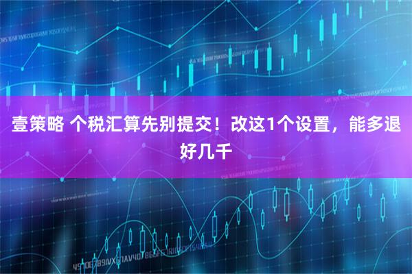 壹策略 个税汇算先别提交！改这1个设置，能多退好几千