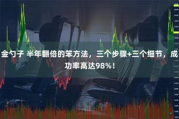 金勺子 半年翻倍的笨方法，三个步骤+三个细节，成功率高达98%！