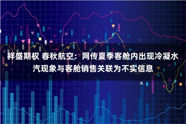 祥盛期权 春秋航空：网传夏季客舱内出现冷凝水汽现象与客舱销售关联为不实信息