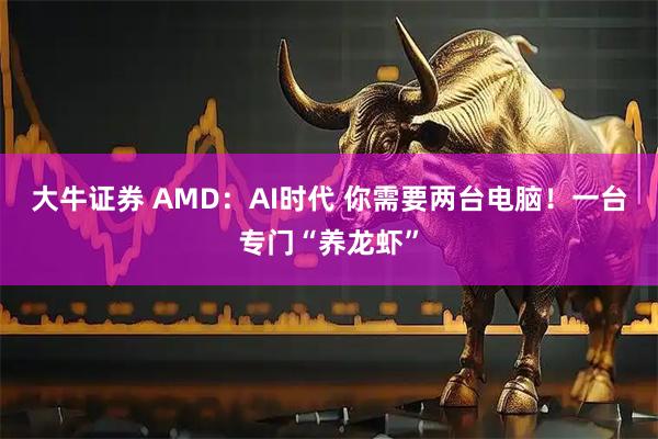 大牛证券 AMD：AI时代 你需要两台电脑！一台专门“养龙虾”