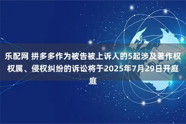 乐配网 拼多多作为被告被上诉人的5起涉及著作权权属、侵权纠纷的诉讼将于2025年7月29日开庭