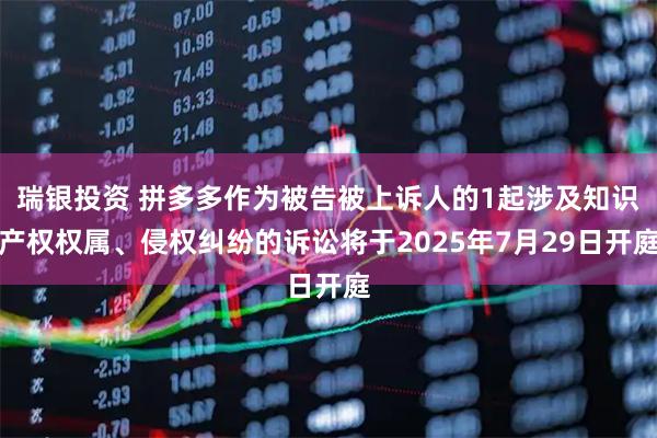 瑞银投资 拼多多作为被告被上诉人的1起涉及知识产权权属、侵权纠纷的诉讼将于2025年7月29日开庭