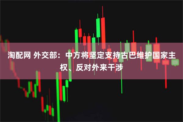 淘配网 外交部：中方将坚定支持古巴维护国家主权、反对外来干涉