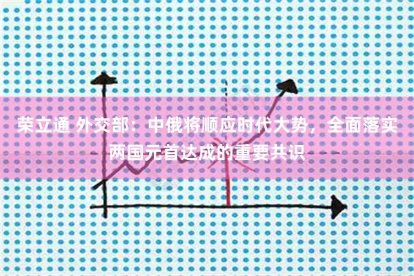 荣立通 外交部：中俄将顺应时代大势，全面落实两国元首达成的重要共识