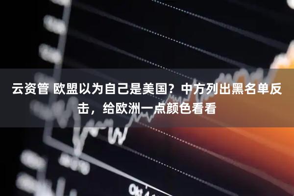 云资管 欧盟以为自己是美国？中方列出黑名单反击，给欧洲一点颜色看看