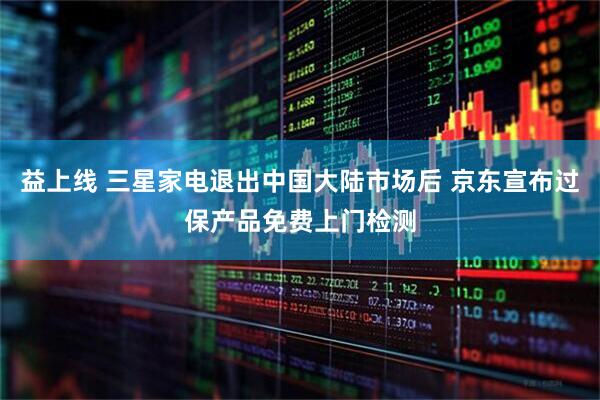 益上线 三星家电退出中国大陆市场后 京东宣布过保产品免费上门检测