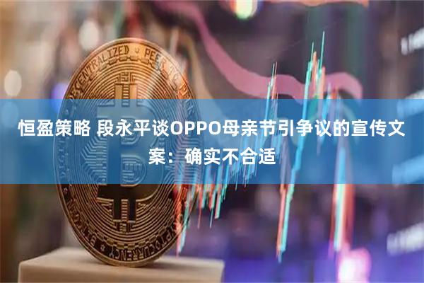 恒盈策略 段永平谈OPPO母亲节引争议的宣传文案：确实不合适