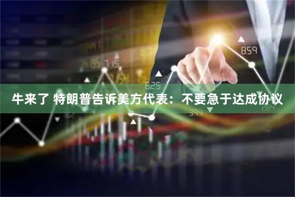 牛来了 特朗普告诉美方代表：不要急于达成协议