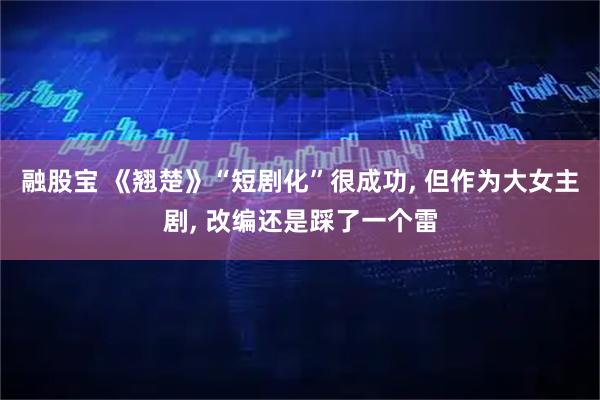 融股宝 《翘楚》“短剧化”很成功, 但作为大女主剧, 改编还是踩了一个雷