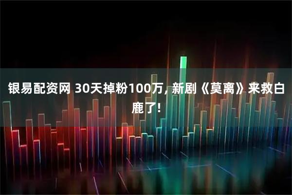 银易配资网 30天掉粉100万, 新剧《莫离》来救白鹿了!