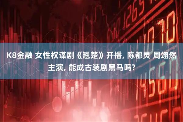 K8金融 女性权谋剧《翘楚》开播, 陈都灵 周翊然主演, 能成古装剧黑马吗?