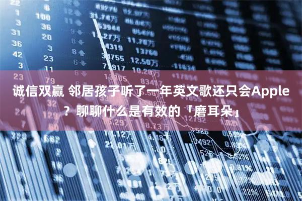 诚信双赢 邻居孩子听了一年英文歌还只会Apple？聊聊什么是有效的「磨耳朵」