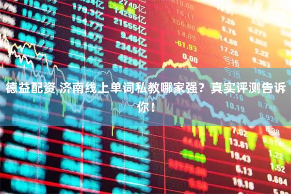 德益配资 济南线上单词私教哪家强？真实评测告诉你！
