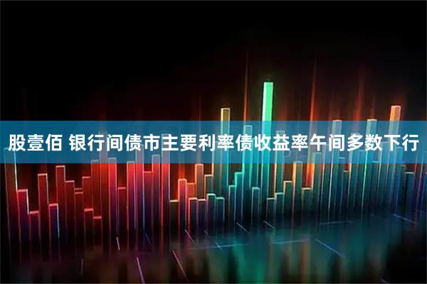 股壹佰 银行间债市主要利率债收益率午间多数下行