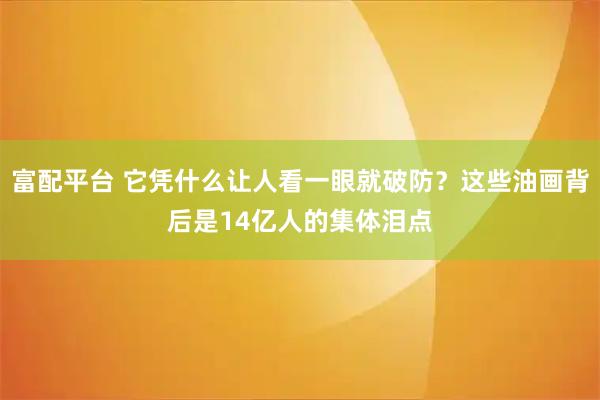 富配平台 它凭什么让人看一眼就破防？这些油画背后是14亿人的集体泪点