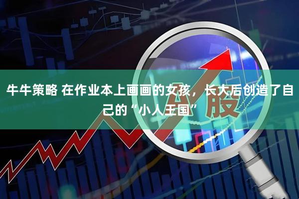 牛牛策略 在作业本上画画的女孩，长大后创造了自己的“小人王国”